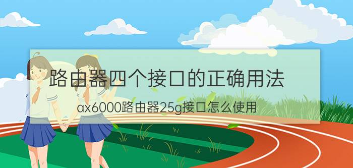 路由器四个接口的正确用法 ax6000路由器25g接口怎么使用？